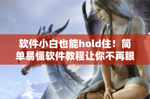 软件小白也能hold住！简单易懂软件教程让你不再眼泪翻白眼流口水