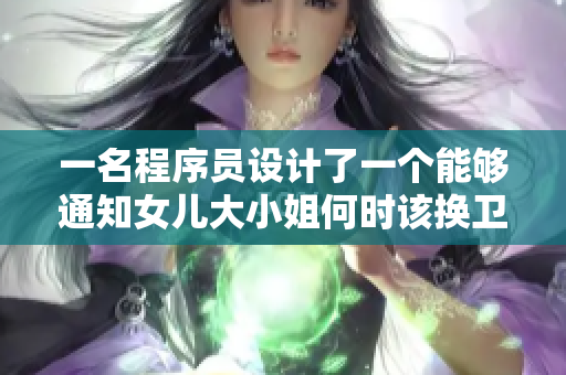 一名程序员设计了一个能够通知女儿大小姐何时该换卫生巾的软件