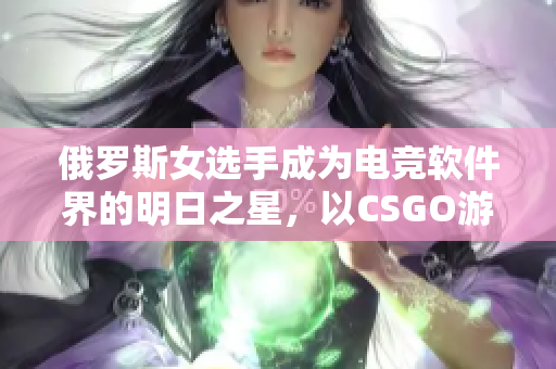 俄罗斯女选手成为电竞软件界的明日之星，以CSGO游戏引领潮流