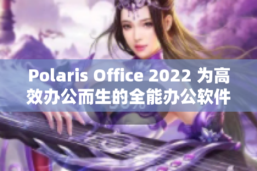 Polaris Office 2022 为高效办公而生的全能办公软件