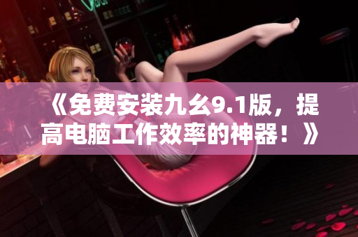 《免费安装九幺9.1版，提高电脑工作效率的神器！》