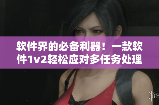 软件界的必备利器！一款软件1v2轻松应对多任务处理