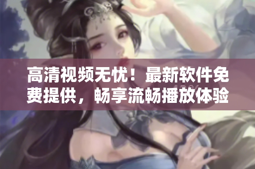 高清视频无忧！最新软件免费提供，畅享流畅播放体验
