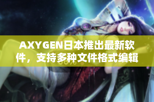 AXYGEN日本推出最新软件，支持多种文件格式编辑。