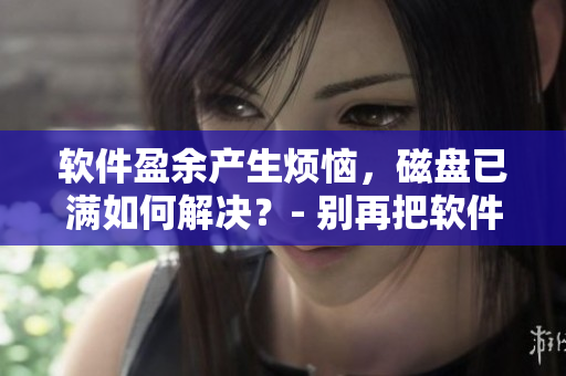 软件盈余产生烦恼，磁盘已满如何解决？- 别再把软件塞进硬盘里了！