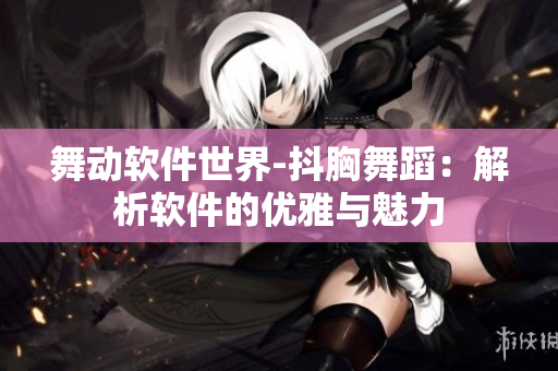 舞动软件世界-抖胸舞蹈：解析软件的优雅与魅力