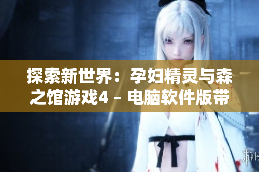探索新世界：孕妇精灵与森之馆游戏4 – 电脑软件版带您开启全新冒险！