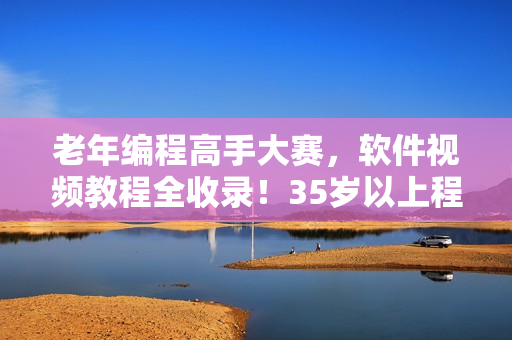 老年编程高手大赛，软件视频教程全收录！35岁以上程序员的必备！