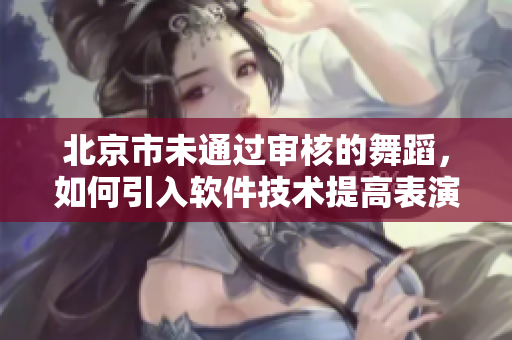 北京市未通过审核的舞蹈，如何引入软件技术提高表演效果？