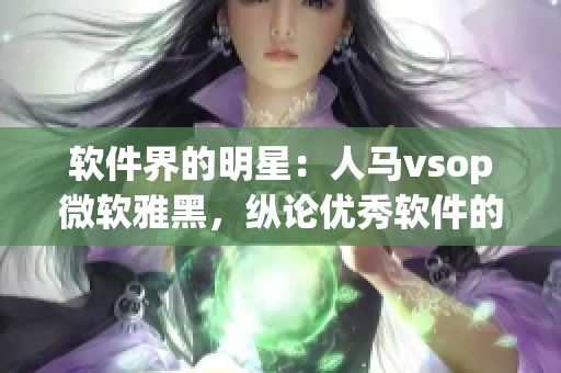 软件界的明星：人马vsop微软雅黑，纵论优秀软件的必备之选