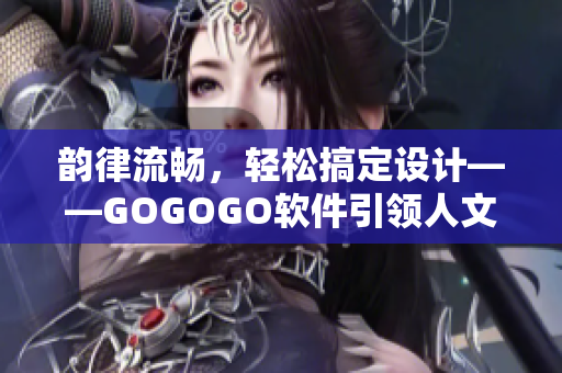 韵律流畅，轻松搞定设计——GOGOGO软件引领人文艺术包！