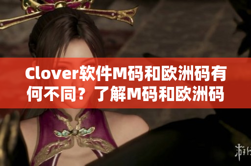 Clover软件M码和欧洲码有何不同？了解M码和欧洲码的区别