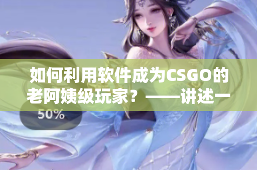 如何利用软件成为CSGO的老阿姨级玩家？——讲述一位老阿姨的经典比赛！