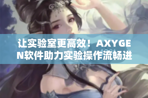 让实验室更高效！AXYGEN软件助力实验操作流畅进行