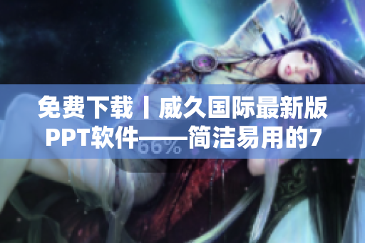 免费下载丨威久国际最新版PPT软件——简洁易用的78m工具