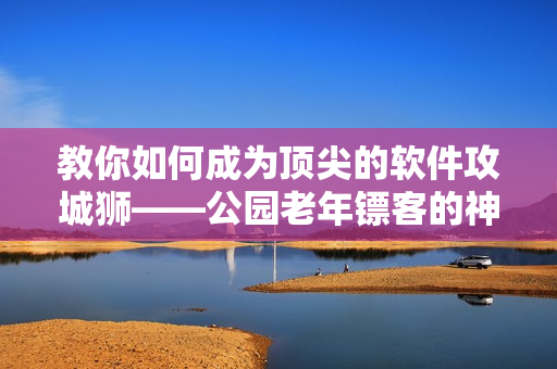 教你如何成为顶尖的软件攻城狮——公园老年镖客的神技大揭秘！