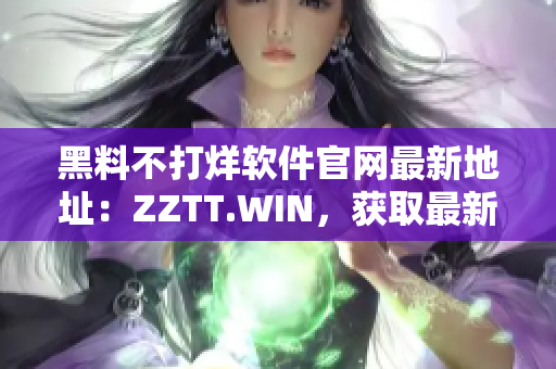 黑料不打烊软件官网最新地址：ZZTT.WIN，获取最新资讯与软件下载！