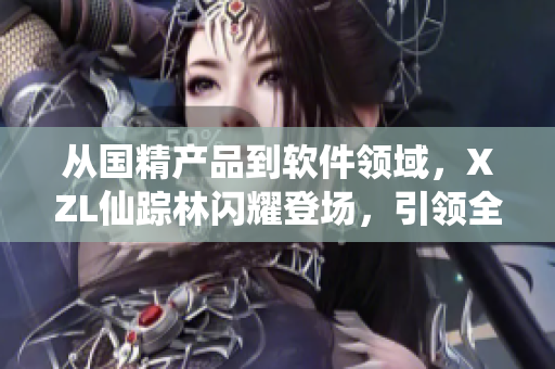 从国精产品到软件领域，XZL仙踪林闪耀登场，引领全新IT精品！