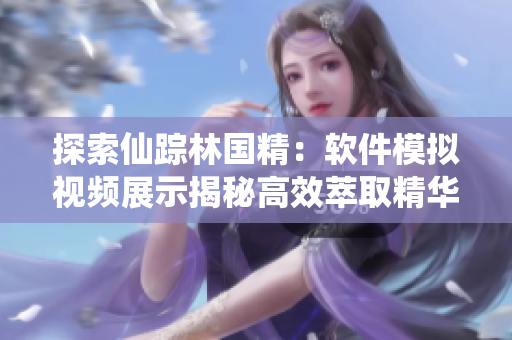 探索仙踪林国精：软件模拟视频展示揭秘高效萃取精华技术