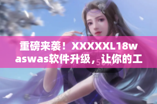 重磅来袭！XXXXXL18waswas软件升级，让你的工作更轻松