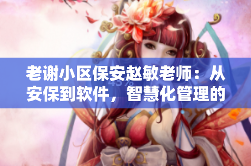 老谢小区保安赵敏老师：从安保到软件，智慧化管理的探索