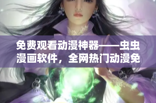 免费观看动漫神器——虫虫漫画软件，全网热门动漫免费在线观看！