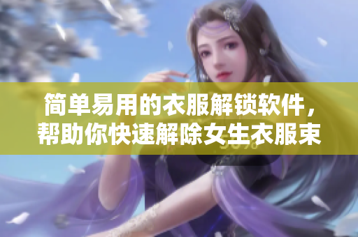 简单易用的衣服解锁软件，帮助你快速解除女生衣服束缚