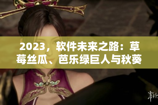 2023，软件未来之路：草莓丝瓜、芭乐绿巨人与秋葵助力粉色革命
