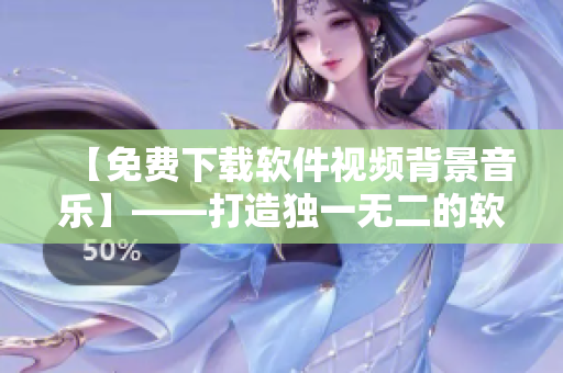 【免费下载软件视频背景音乐】——打造独一无二的软件宣传视频！