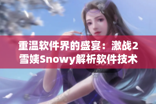 重温软件界的盛宴：激战2雪姨Snowy解析软件技术前沿