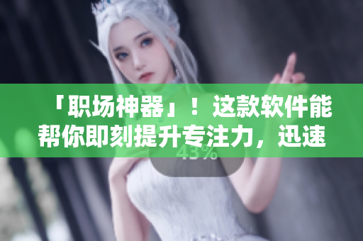 「职场神器」！这款软件能帮你即刻提升专注力，迅速提高工作效率！