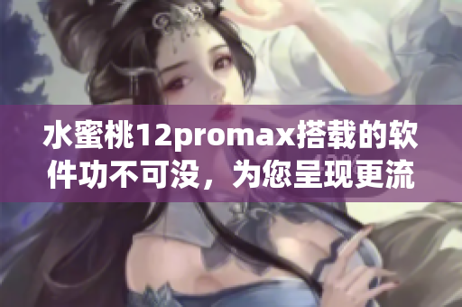 水蜜桃12promax搭载的软件功不可没，为您呈现更流畅的使用体验