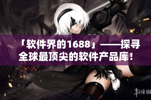 「软件界的1688」——探寻全球最顶尖的软件产品库！