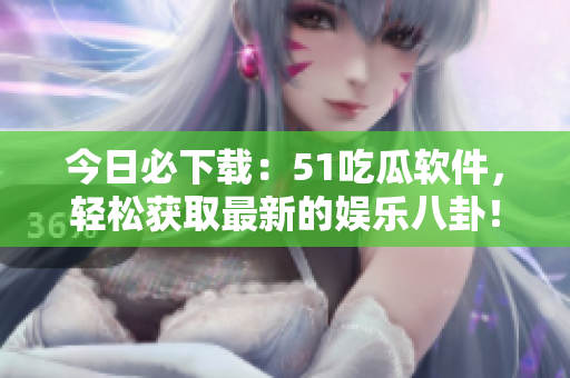 今日必下载：51吃瓜软件，轻松获取最新的娱乐八卦！