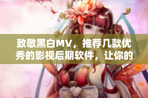 致敬黑白MV，推荐几款优秀的影视后期软件，让你的影片更有质感！