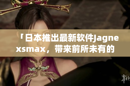 「日本推出最新软件Jagnexsmax，带来前所未有的使用体验」