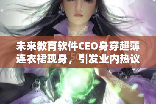 未来教育软件CEO身穿超薄连衣裙现身，引发业内热议