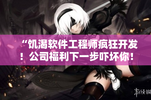“饥渴软件工程师疯狂开发！公司福利下一步吓坏你！”