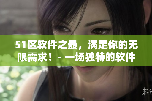 51区软件之最，满足你的无限需求！- 一场独特的软件之旅