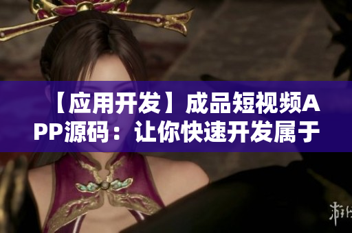 【应用开发】成品短视频APP源码：让你快速开发属于自己的视频应用！