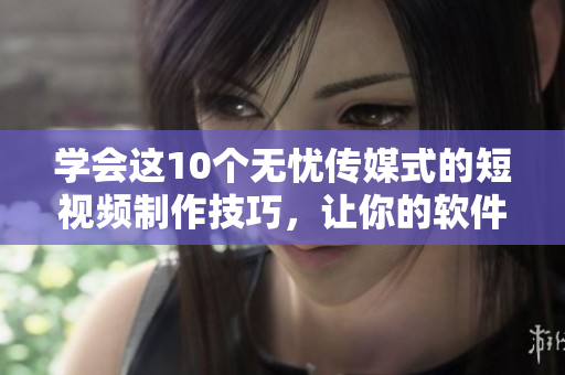 学会这10个无忧传媒式的短视频制作技巧，让你的软件教程更生动娓娓道来