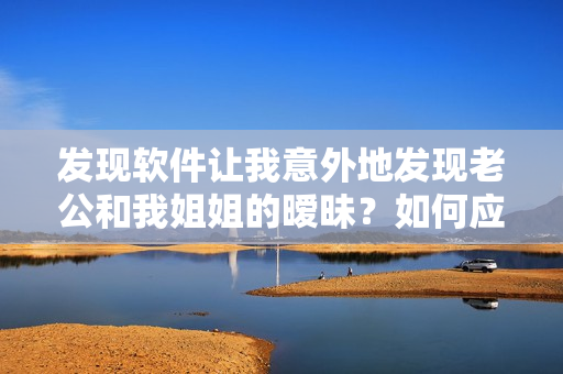 发现软件让我意外地发现老公和我姐姐的暧昧？如何应对？
