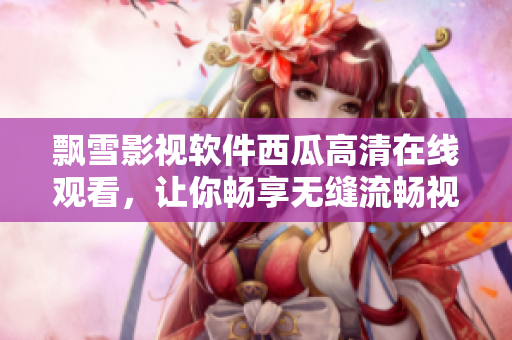 飘雪影视软件西瓜高清在线观看，让你畅享无缝流畅视听体验