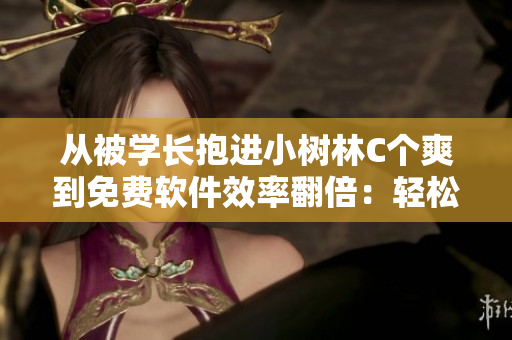 从被学长抱进小树林C个爽到免费软件效率翻倍：轻松快速完成工作