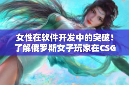 女性在软件开发中的突破！了解俄罗斯女子玩家在CSGO中的成功经验