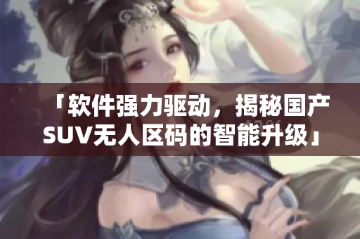 「软件强力驱动，揭秘国产SUV无人区码的智能升级」