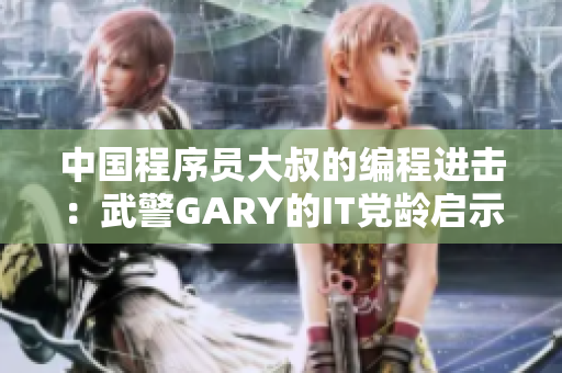 中国程序员大叔的编程进击：武警GARY的IT党龄启示