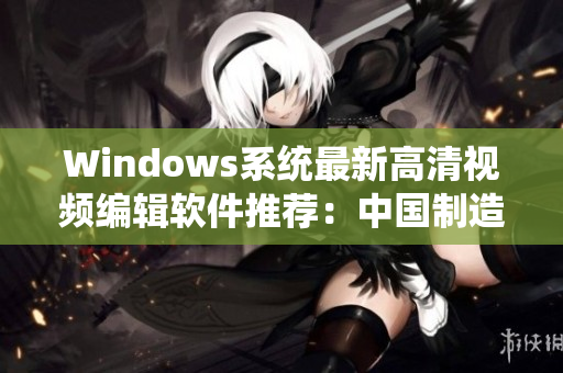 Windows系统最新高清视频编辑软件推荐：中国制造新力量