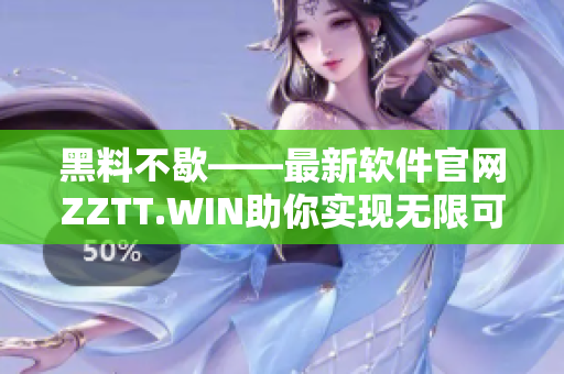 黑料不歇——最新软件官网ZZTT.WIN助你实现无限可能！