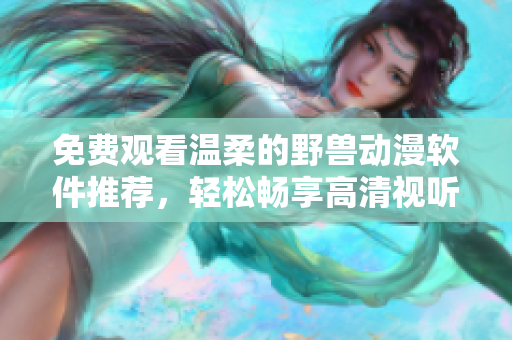 免费观看温柔的野兽动漫软件推荐，轻松畅享高清视听体验